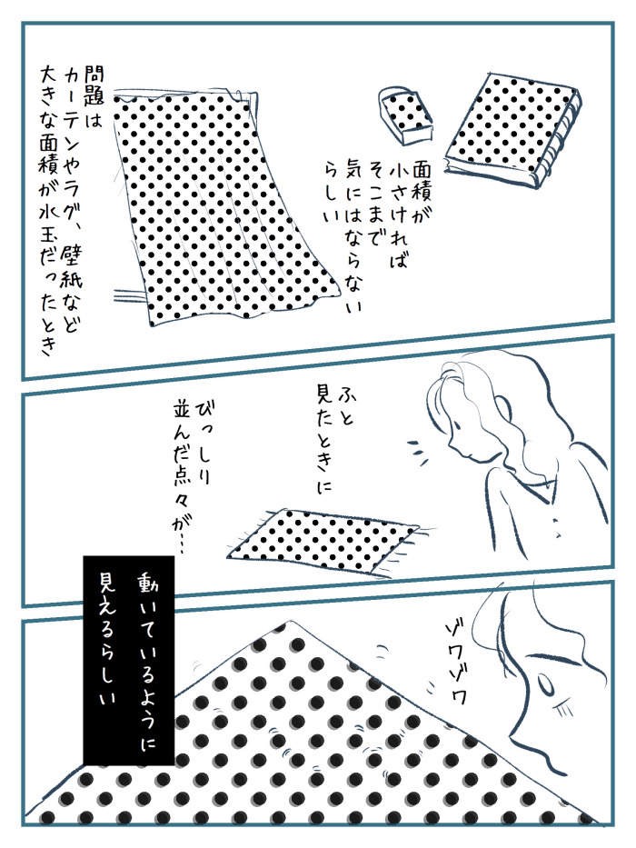 前輩更說這種恐懼症會對面積大的東西特別害怕,例如在窗簾、地墊、壁紙等大面積的物品印上圓點時,甚至會覺得它們在動!