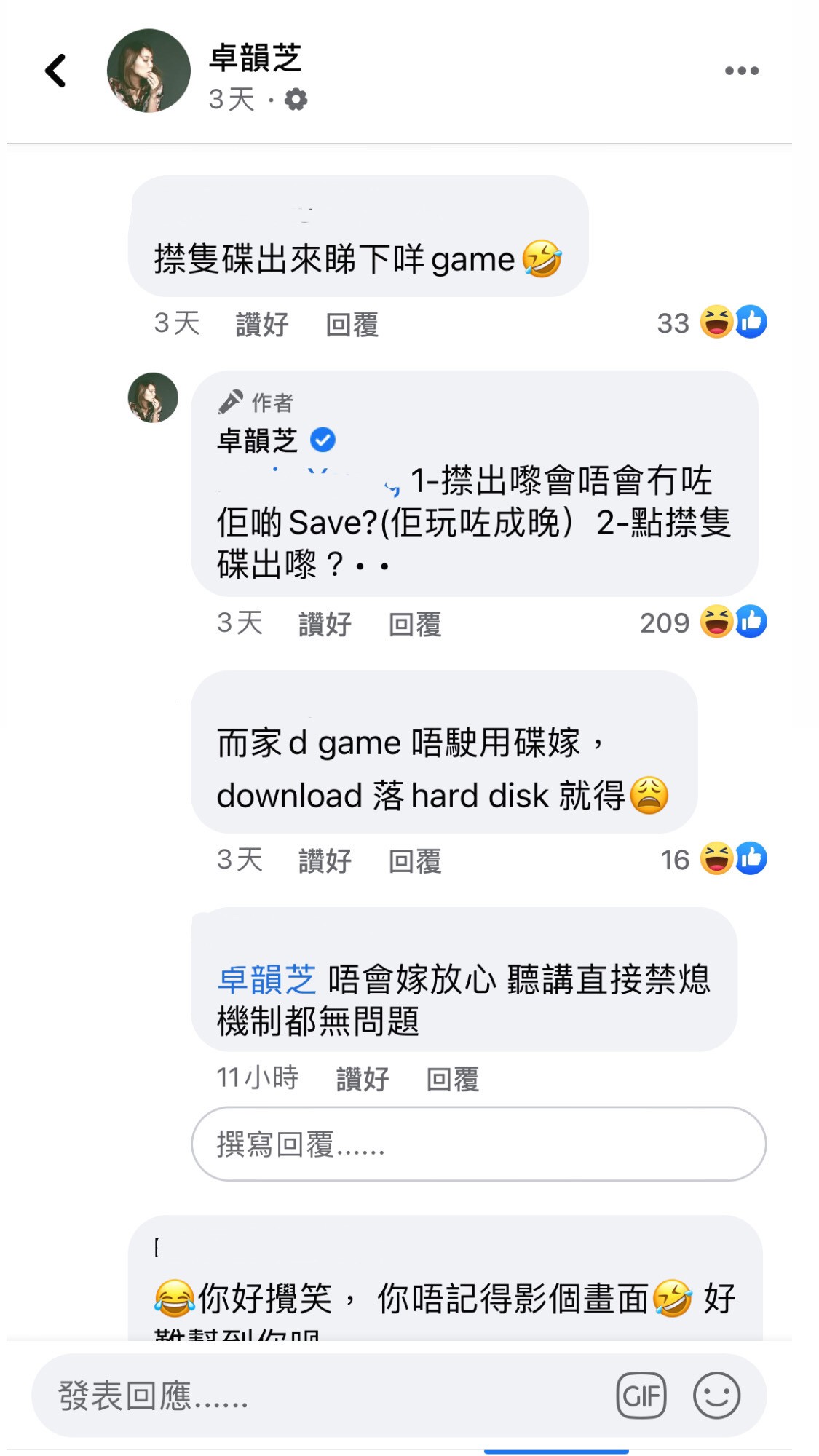 卓韻芝10也有網民聽完這段打機故事後對遊戲很有興趣紛紛問她是甚麼遊戲,她表示不知道是甚麼,只知道是「跑來跑去搵毒販」的遊戲,網友叫他:「㩒隻碟出嚟就知道game名」,卓韻芝很小心不敢輕舉妄動表示:「1-㩒出嚟會唔會冇咗佢啲Save? (佢玩咗成晚)2-點㩒隻碟出嚟?」惹笑不少網民。