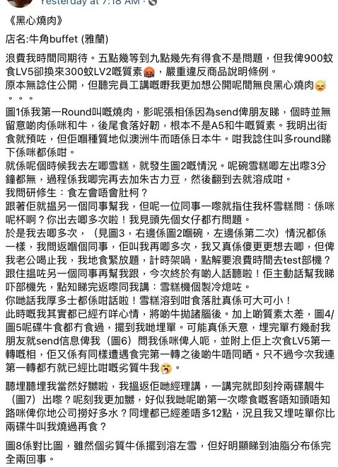 不過近日就有食客於「Facebook 自助餐放題群組」指訴日式燒肉店「牛角」的旺角分店食物質素欠佳,更質疑店家疑將劣質牛肉當成 A5 和牛出售,她更指店家提供的雪糕疑似變成「雪糕糊」,擔心進食後會引致腸胃不適。