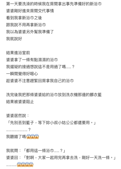 在第一晚搬進去後,奶奶表示叫她不用拿新浴巾洗澡,事主以為奶奶早已經為她準備好浴巾;怎料,奶奶卻遞上了一條剛用過、還濕濕的浴巾給她:「用完先別丟到籃子,等下妳小叔小姑公公都還要用!」