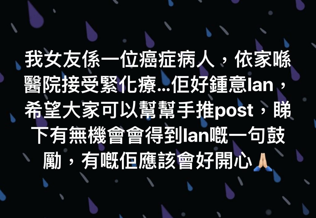 自己女友是 IAN 陳卓賢的粉絲,因為女友患癌正接受治療,希望可獲得Ian 陳卓賢的打氣說話