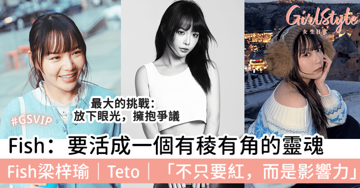 Fish：要活成一個有稜有角的靈魂 Fish梁梓瑜｜Teto｜「不只要紅，而是影響力」