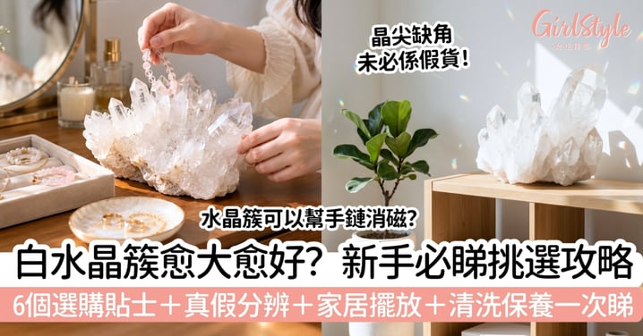 【白水晶簇】愈大愈好?6個挑選貼士+真假、擺放保養一次看!
