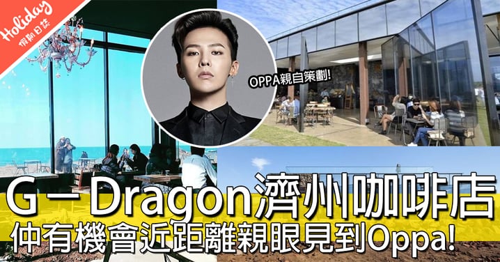OPPA我嚟啦！G-Dragon重金打造韓國濟洲cafe，好彩嘅話仲會見到OPPA添～～