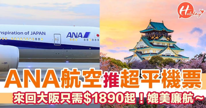 平機票嚟啦！搭ANA來回大阪，連稅連機票都係二千三蚊起
