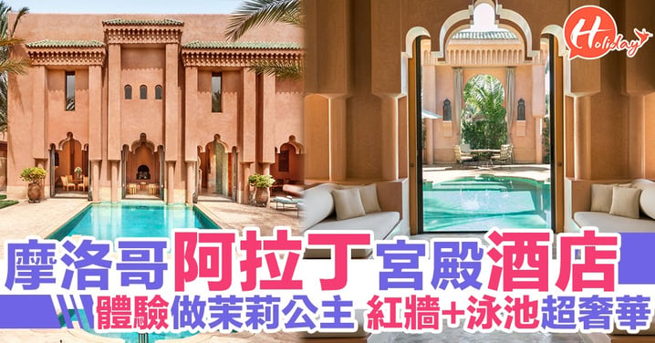 摩洛哥超豪華宮殿酒店 猶如置身《阿拉丁》蘇丹皇宮 體驗成為茉莉公主嘅感受！