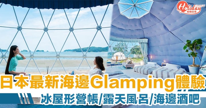全新Glamping體驗！日本最新復合式海邊露營區　冰屋形營帳/天然溫泉露天風呂/海邊酒吧Chill到呢～