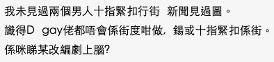 有網民則質疑樓主經歷嘅真實性,認為即使依家社會風氣開放咗,都好難會見到有男士十指緊扣咁行街:「睇BL劇上腦?」